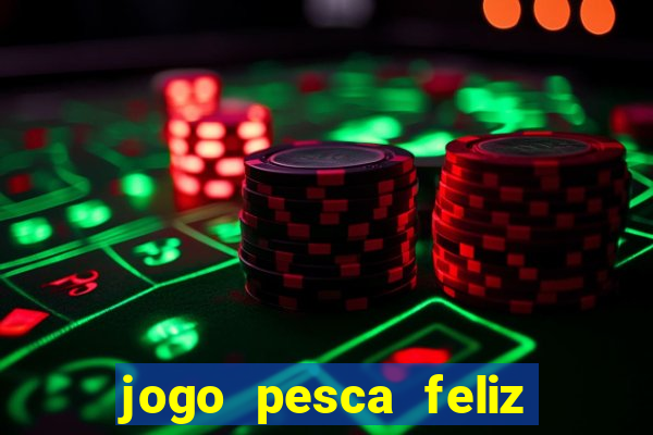 jogo pesca feliz que ganha dinheiro